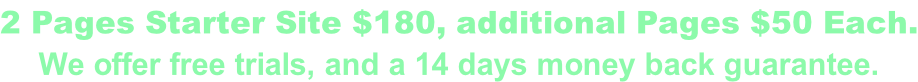 2 Pages Starter Site $180, additional Pages $50 Each. We offer free trials, and a 14 days money back guarantee.